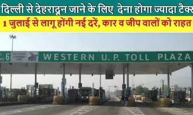 देहरादून यात्रा: 1 जुलाई से देहरादून-दिल्ली यात्रा होगी महंगी, देखें टोल शुल्क की नई दरें
